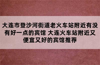 大连市登沙河街道老火车站附近有没有好一点的宾馆 大连火车站附近又便宜又好的宾馆推荐